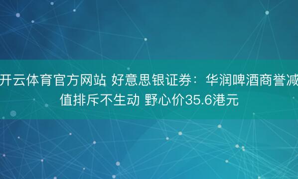 开云体育官方网站 好意思银证券：华润啤酒商誉减值排斥不生动 野心价35.6港元