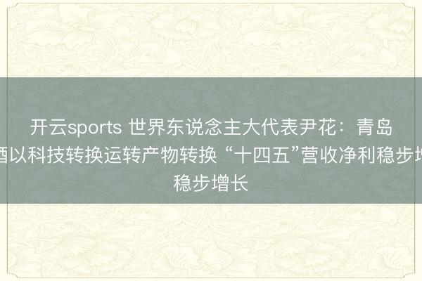 开云sports 世界东说念主大代表尹花：青岛啤酒以科技转换运转产物转换 “十四五”营收净利稳步增长