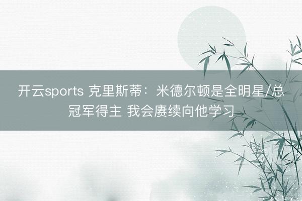 开云sports 克里斯蒂:米德尔顿是全明星/总冠军得主 我会赓续向他学习