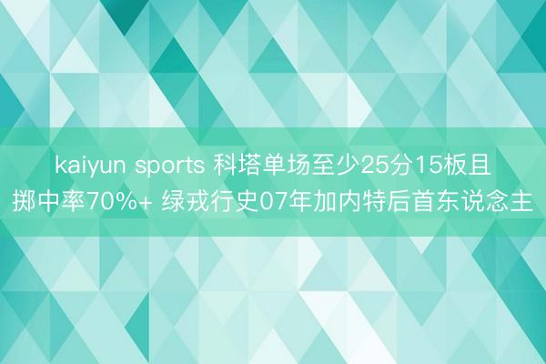 kaiyun sports 科塔单场至少25分15板且掷中率70%+ 绿戎行史07年加内特后首东说念主