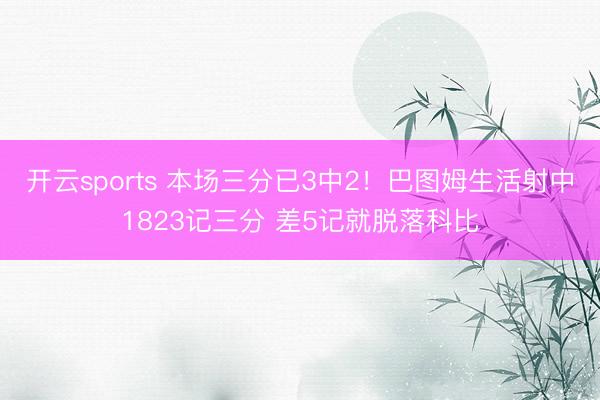 开云sports 本场三分已3中2！巴图姆生活射中1823记三分 差5记就脱落科比