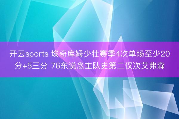 开云sports 埃奇库姆少壮赛季4次单场至少20分+5三分 76东说念主队史第二仅次艾弗森