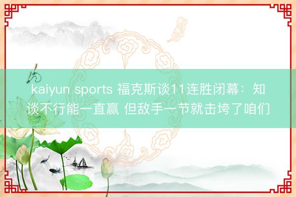 kaiyun sports 福克斯谈11连胜闭幕：知谈不行能一直赢 但敌手一节就击垮了咱们
