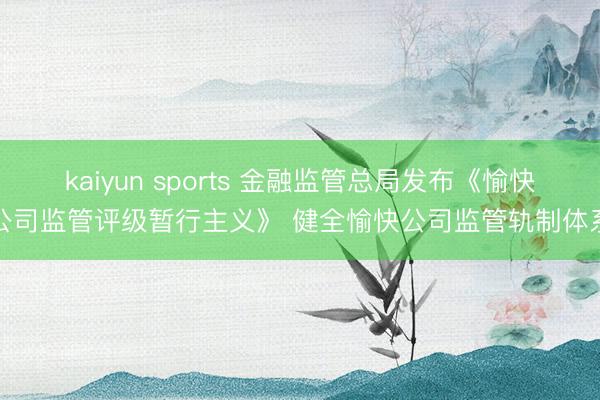 kaiyun sports 金融监管总局发布《愉快公司监管评级暂行主义》 健全愉快公司监管轨制体系