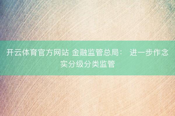 开云体育官方网站 金融监管总局： 进一步作念实分级分类监管