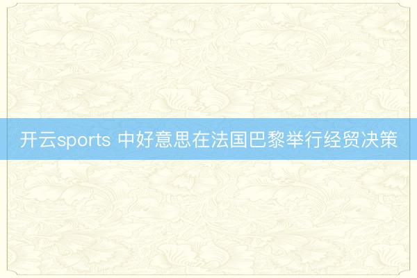 开云sports 中好意思在法国巴黎举行经贸决策