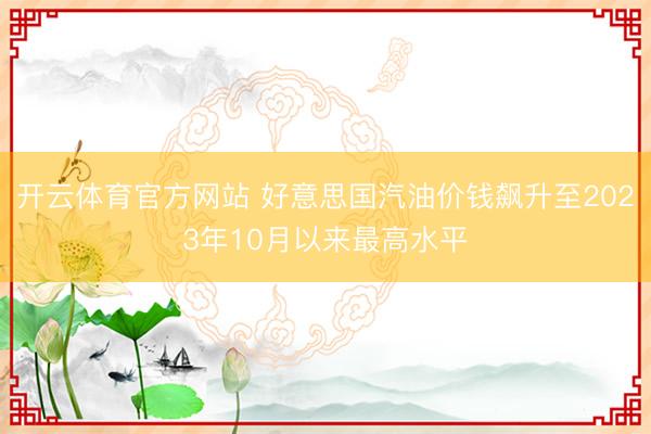 开云体育官方网站 好意思国汽油价钱飙升至2023年10月以来最高水平