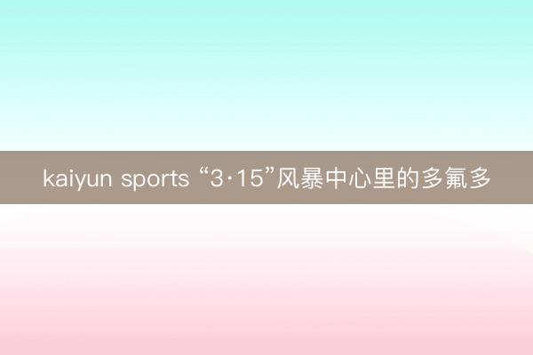kaiyun sports “3·15”风暴中心里的多氟多