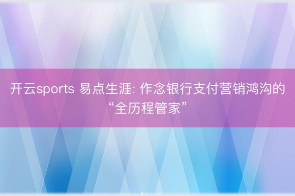 开云sports 易点生涯: 作念银行支付营销鸿沟的“全历程管家”