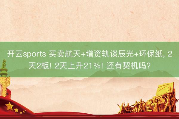 开云sports 买卖航天+增资轨谈辰光+环保纸, 2天2板! 2天上升21%! 还有契机吗?