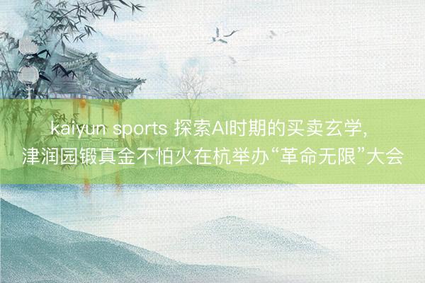 kaiyun sports 探索AI时期的买卖玄学, 津润园锻真金不怕火在杭举办“革命无限”大会