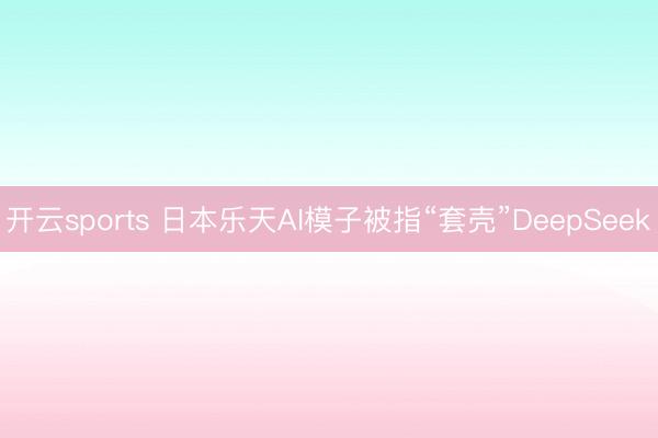 开云sports 日本乐天AI模子被指“套壳”DeepSeek