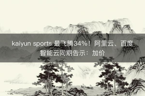 kaiyun sports 最飞腾34％！阿里云、百度智能云同期告示：加价