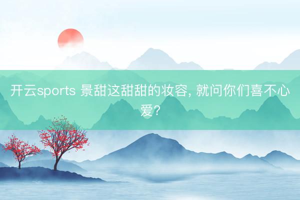 开云sports 景甜这甜甜的妆容, 就问你们喜不心爱?
