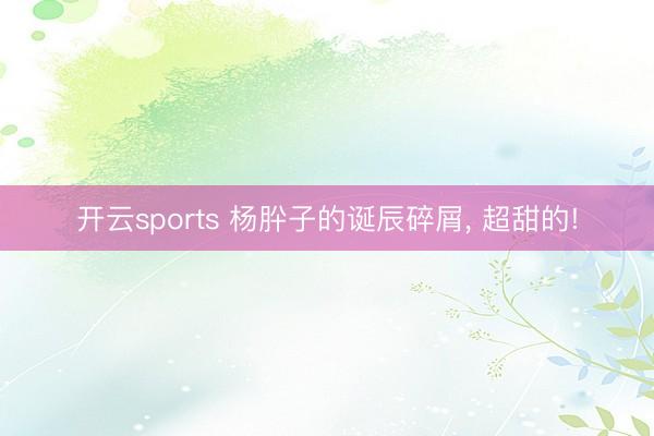 开云sports 杨肸子的诞辰碎屑, 超甜的!