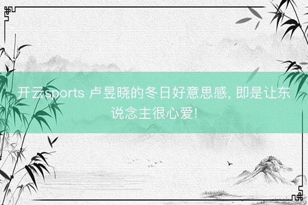 开云sports 卢昱晓的冬日好意思感, 即是让东说念主很心爱!
