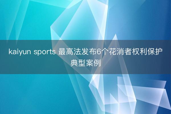 kaiyun sports 最高法发布6个花消者权利保护典型案例