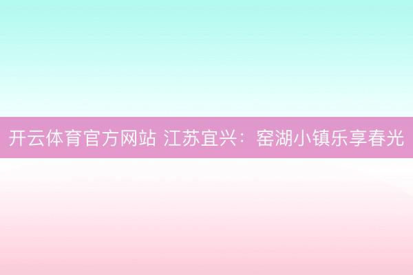 开云体育官方网站 江苏宜兴:窑湖小镇乐享春光