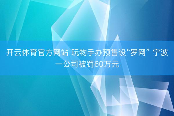 开云体育官方网站 玩物手办预售设“罗网” 宁波一公司被罚60万元