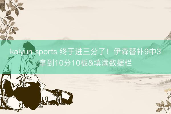 kaiyun sports 终于进三分了！伊森替补9中3拿到10分10板&填满数据栏