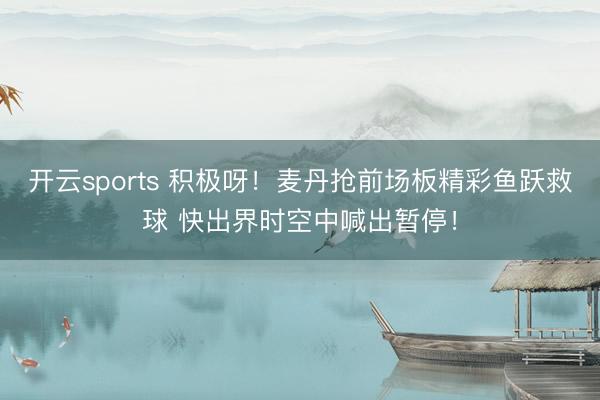 开云sports 积极呀！麦丹抢前场板精彩鱼跃救球 快出界时空中喊出暂停！