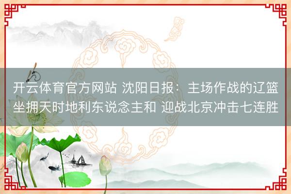 开云体育官方网站 沈阳日报：主场作战的辽篮坐拥天时地利东说念主和 迎战北京冲击七连胜