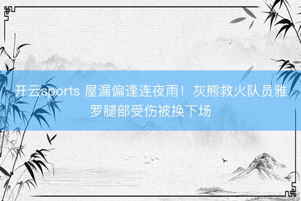 开云sports 屋漏偏逢连夜雨！灰熊救火队员雅罗腿部受伤被换下场