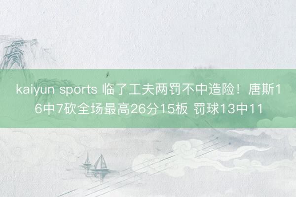 kaiyun sports 临了工夫两罚不中造险！唐斯16中7砍全场最高26分15板 罚球13中11