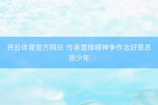 开云体育官方网站 传承雷锋精神争作念好意思丽少年