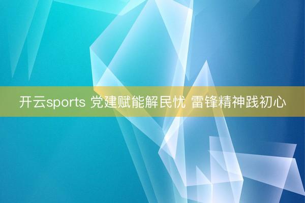 开云sports 党建赋能解民忧 雷锋精神践初心