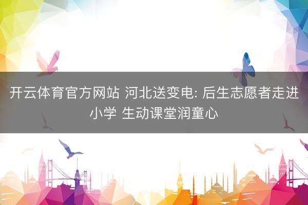 开云体育官方网站 河北送变电: 后生志愿者走进小学 生动课堂润童心