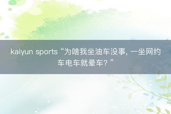kaiyun sports “为啥我坐油车没事, 一坐网约车电车就晕车? ”