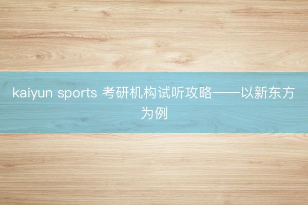 kaiyun sports 考研机构试听攻略——以新东方为例