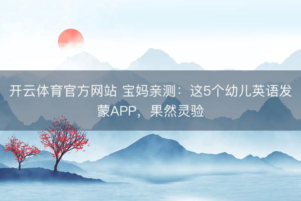 开云体育官方网站 宝妈亲测：这5个幼儿英语发蒙APP，果然灵验