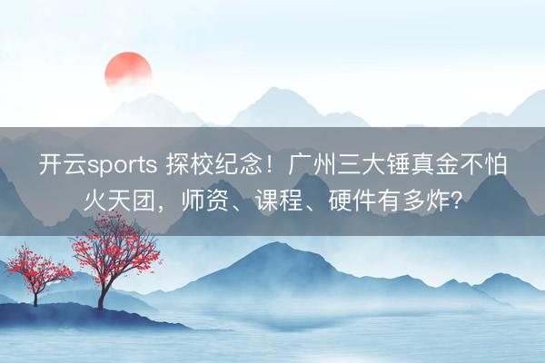 开云sports 探校纪念！广州三大锤真金不怕火天团，师资、课程、硬件有多炸？