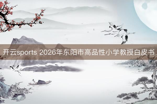 开云sports 2026年东阳市高品性小学教授白皮书