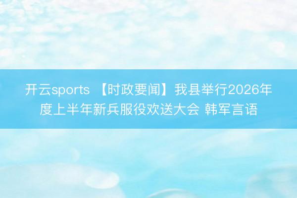 开云sports 【时政要闻】我县举行2026年度上半年新兵服役欢送大会 韩军言语