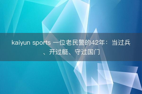 kaiyun sports 一位老民警的42年：当过兵、开过艇、守过国门