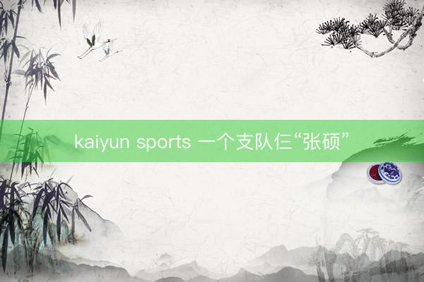 kaiyun sports 一个支队仨“张硕”