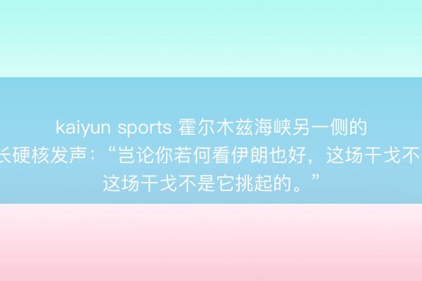 kaiyun sports 霍尔木兹海峡另一侧的阿曼，阿曼外长硬核发声：“岂论你若何看伊朗也好，这场干戈不是它挑起的。”