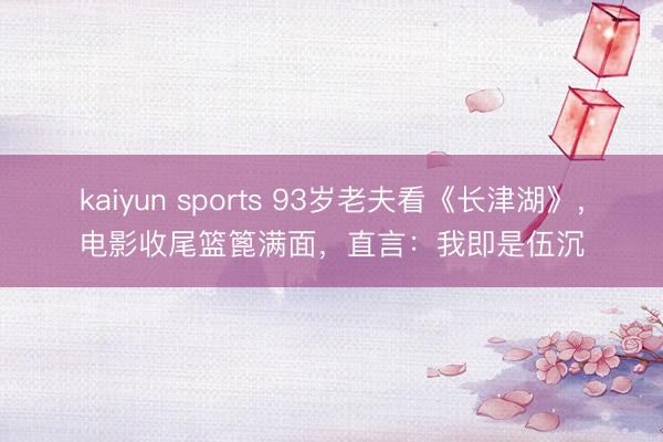 kaiyun sports 93岁老夫看《长津湖》，电影收尾篮篦满面，直言：我即是伍沉
