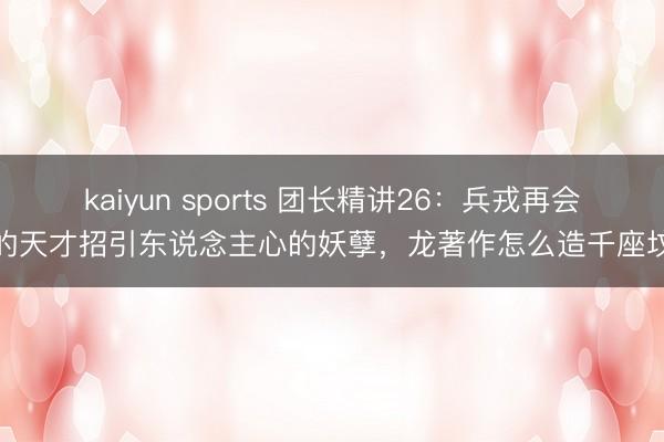 kaiyun sports 团长精讲26：兵戎再会的天才招引东说念主心的妖孽，龙著作怎么造千座坟