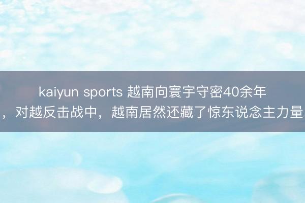 kaiyun sports 越南向寰宇守密40余年，对越反击战中，越南居然还藏了惊东说念主力量