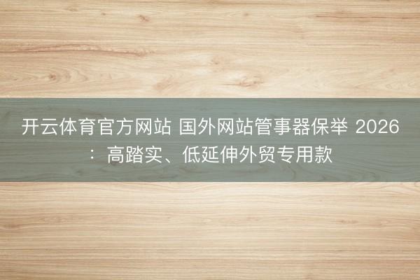 开云体育官方网站 国外网站管事器保举 2026：高踏实、低延伸外贸专用款