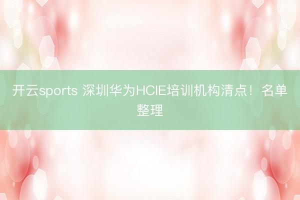 开云sports 深圳华为HCIE培训机构清点！名单整理