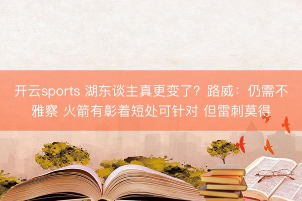 开云sports 湖东谈主真更变了？路威：仍需不雅察 火箭有彰着短处可针对 但雷刺莫得
