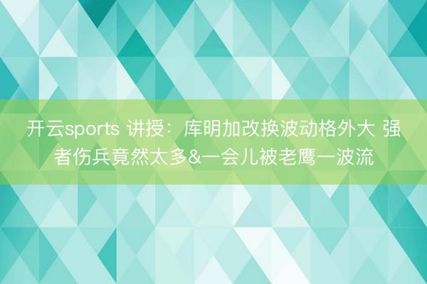 开云sports 讲授：库明加改换波动格外大 强者伤兵竟然太多&一会儿被老鹰一波流