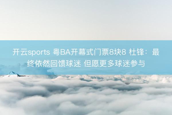 开云sports 粤BA开幕式门票8块8 杜锋：最终依然回馈球迷 但愿更多球迷参与