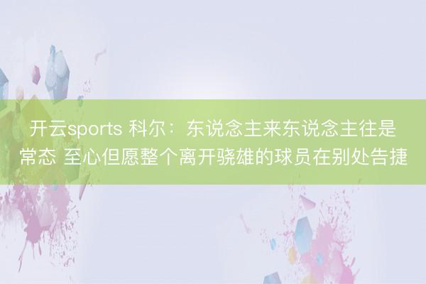 开云sports 科尔：东说念主来东说念主往是常态 至心但愿整个离开骁雄的球员在别处告捷