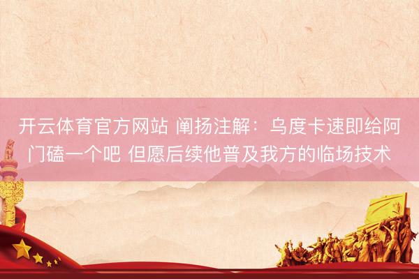 开云体育官方网站 阐扬注解：乌度卡速即给阿门磕一个吧 但愿后续他普及我方的临场技术